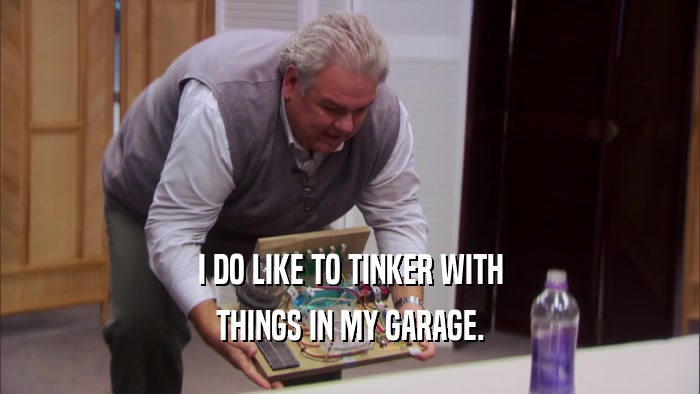 I DO LIKE TO TINKER WITH THINGS IN MY GARAGE. 