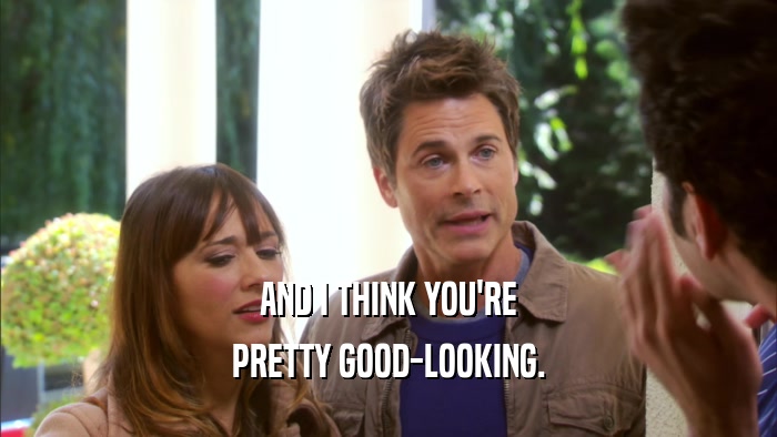 AND I THINK YOU'RE PRETTY GOOD-LOOKING. 