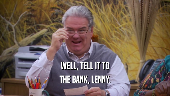 WELL, TELL IT TO THE BANK, LENNY. 