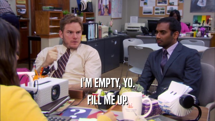 I'M EMPTY, YO. FILL ME UP. 