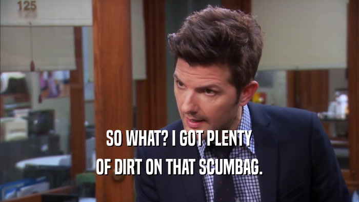 SO WHAT? I GOT PLENTY OF DIRT ON THAT SCUMBAG. 