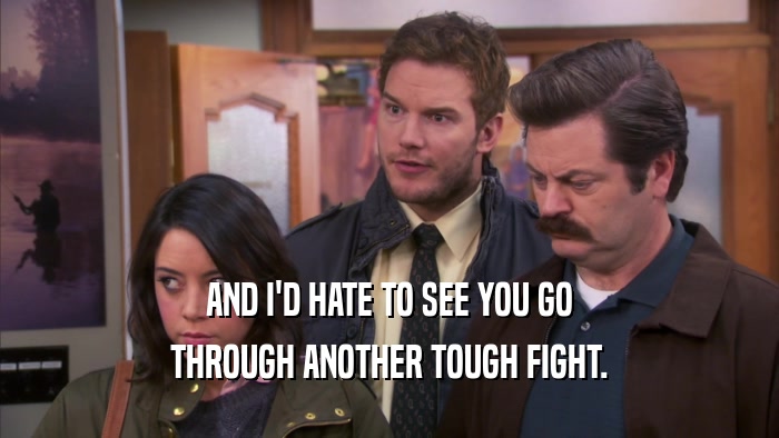 AND I'D HATE TO SEE YOU GO THROUGH ANOTHER TOUGH FIGHT. 