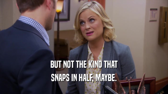 BUT NOT THE KIND THAT SNAPS IN HALF, MAYBE. 