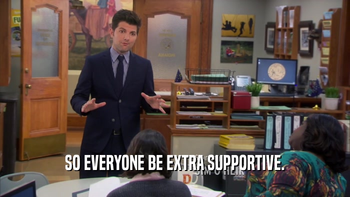 SO EVERYONE BE EXTRA SUPPORTIVE.  