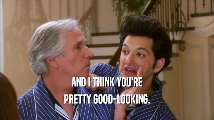 AND I THINK YOU'RE PRETTY GOOD-LOOKING. 