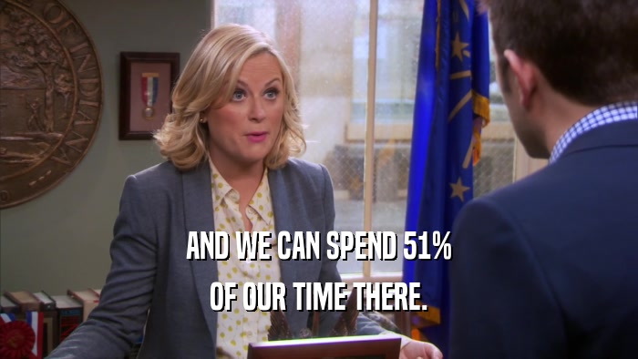 AND WE CAN SPEND 51% OF OUR TIME THERE. 