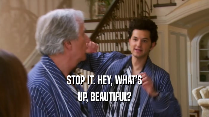 STOP IT. HEY, WHAT'S UP, BEAUTIFUL? 