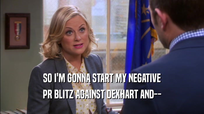SO I'M GONNA START MY NEGATIVE PR BLITZ AGAINST DEXHART AND-- 