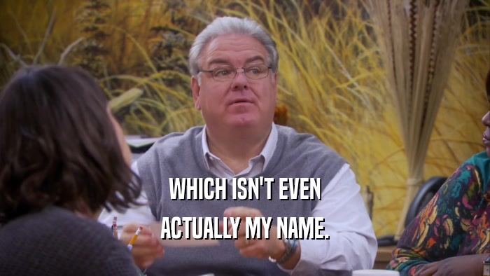 WHICH ISN'T EVEN ACTUALLY MY NAME. 