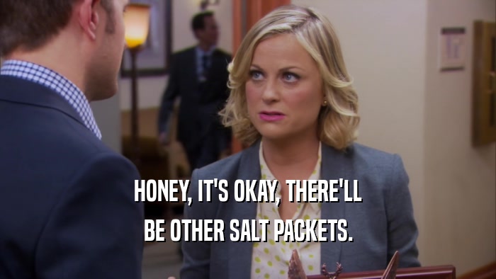 HONEY, IT'S OKAY, THERE'LL BE OTHER SALT PACKETS. 