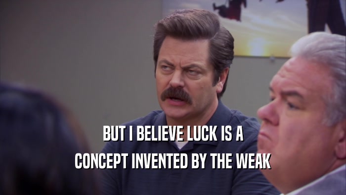 BUT I BELIEVE LUCK IS A CONCEPT INVENTED BY THE WEAK 