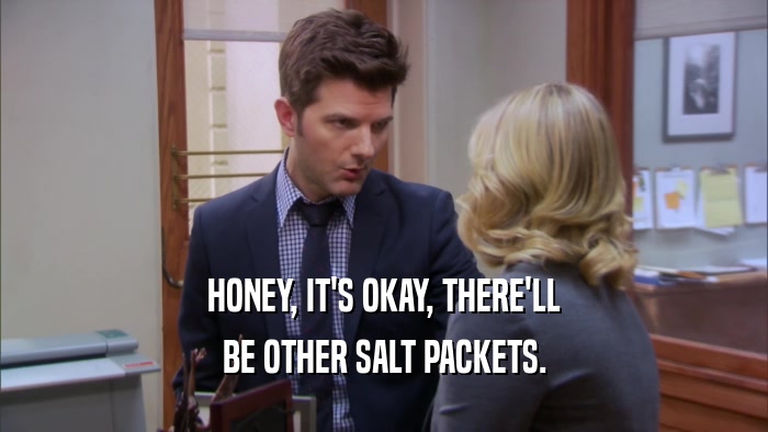 HONEY, IT'S OKAY, THERE'LL BE OTHER SALT PACKETS. 