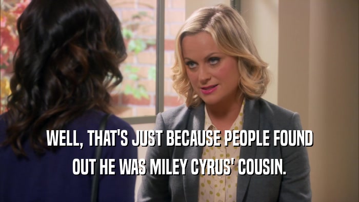 WELL, THAT'S JUST BECAUSE PEOPLE FOUND OUT HE WAS MILEY CYRUS' COUSIN. 
