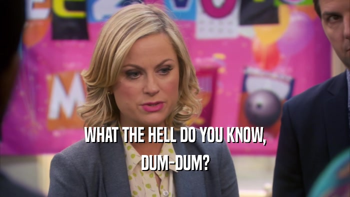 WHAT THE HELL DO YOU KNOW, DUM-DUM? 
