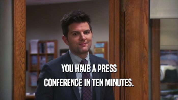 YOU HAVE A PRESS
 CONFERENCE IN TEN MINUTES.
 