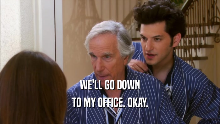 WE'LL GO DOWN TO MY OFFICE. OKAY. 