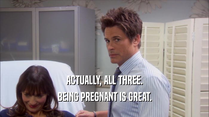 ACTUALLY, ALL THREE. BEING PREGNANT IS GREAT. 