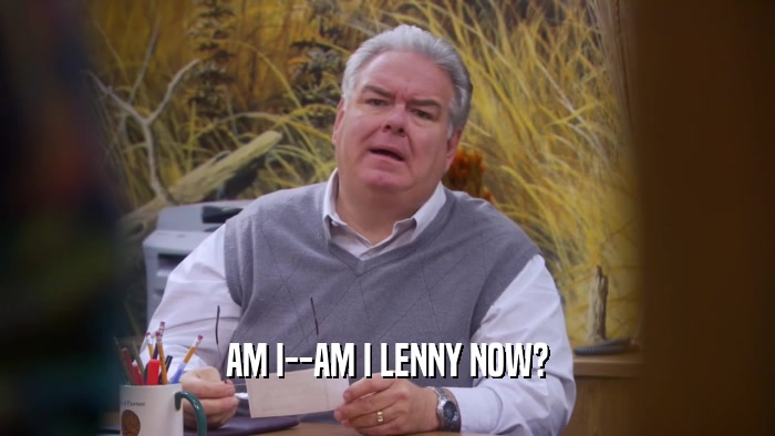 AM I--AM I LENNY NOW?  