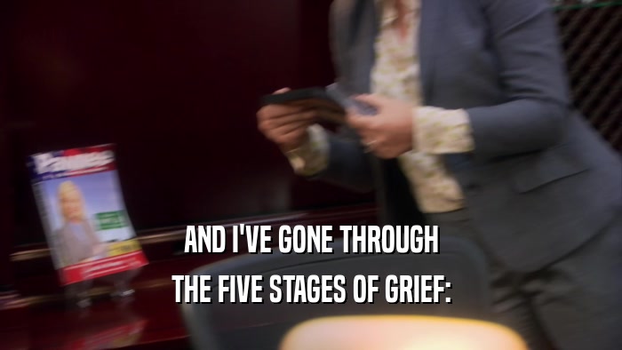 AND I'VE GONE THROUGH THE FIVE STAGES OF GRIEF: 