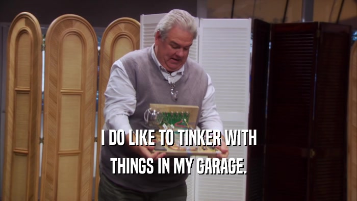 I DO LIKE TO TINKER WITH THINGS IN MY GARAGE. 