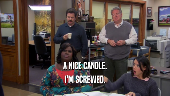A NICE CANDLE. I'M SCREWED. 