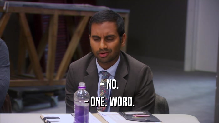 - NO. - ONE. WORD. 