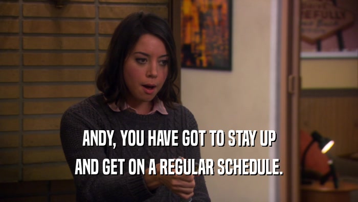 ANDY, YOU HAVE GOT TO STAY UP AND GET ON A REGULAR SCHEDULE. 