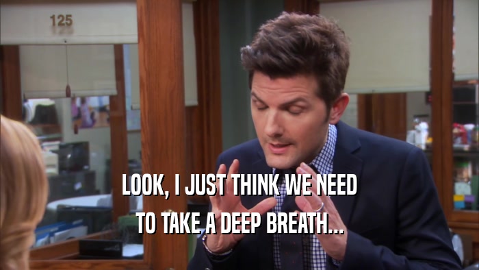 LOOK, I JUST THINK WE NEED TO TAKE A DEEP BREATH... 