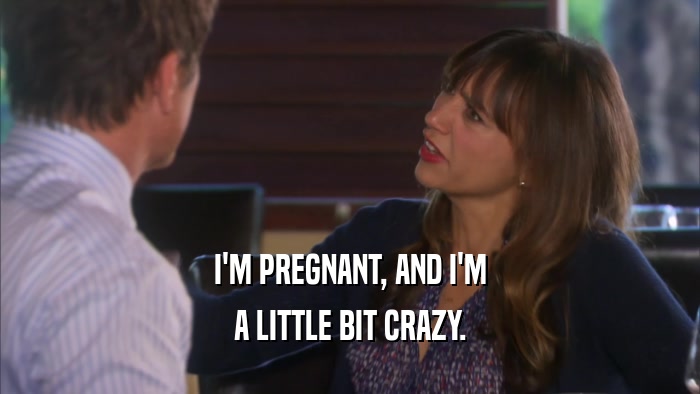 I'M PREGNANT, AND I'M A LITTLE BIT CRAZY. 