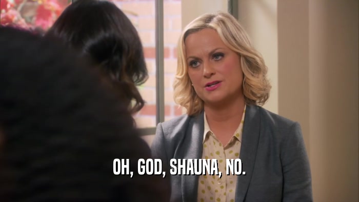 OH, GOD, SHAUNA, NO.  