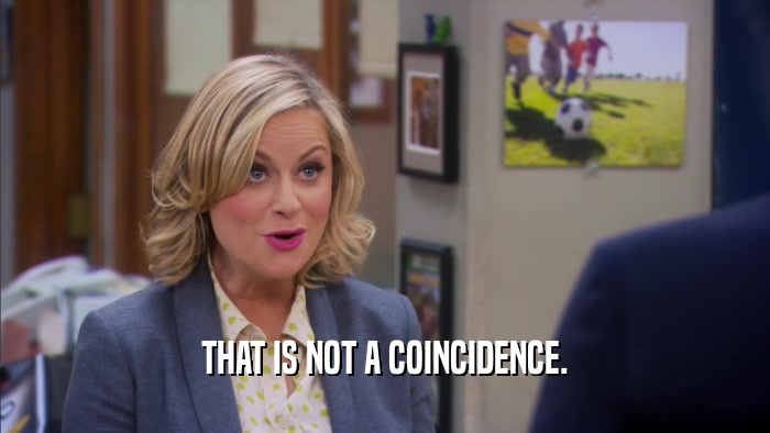 THAT IS NOT A COINCIDENCE.  