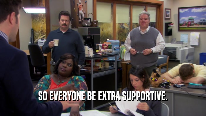 SO EVERYONE BE EXTRA SUPPORTIVE.  
