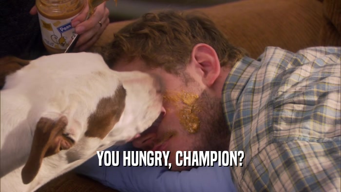 YOU HUNGRY, CHAMPION?  