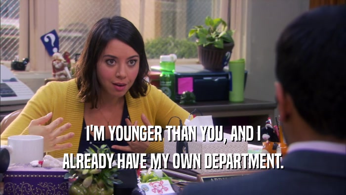 I'M YOUNGER THAN YOU, AND I ALREADY HAVE MY OWN DEPARTMENT. 
