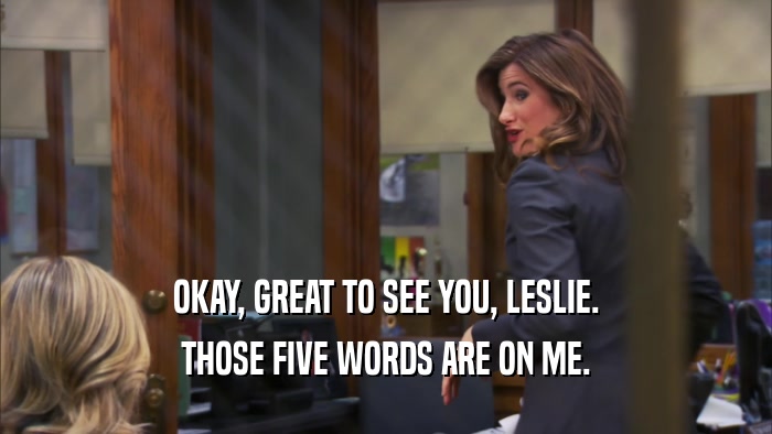 OKAY, GREAT TO SEE YOU, LESLIE.
 THOSE FIVE WORDS ARE ON ME.
 