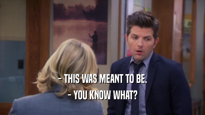 - THIS WAS MEANT TO BE. - YOU KNOW WHAT? 