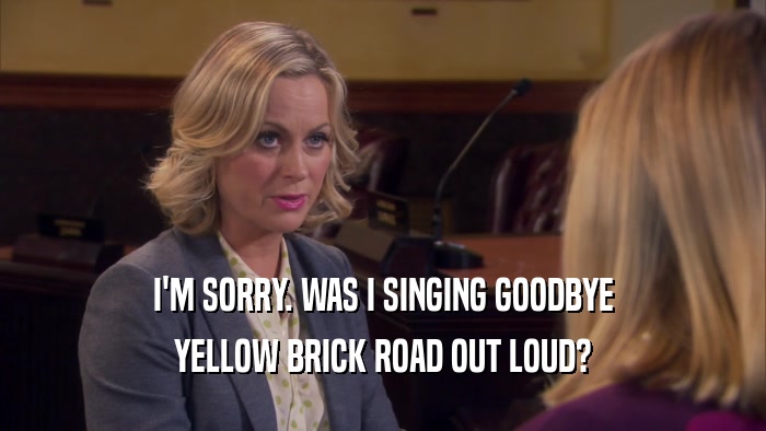 I'M SORRY. WAS I SINGING GOODBYE YELLOW BRICK ROAD OUT LOUD? 