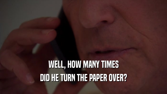 WELL, HOW MANY TIMES DID HE TURN THE PAPER OVER? 