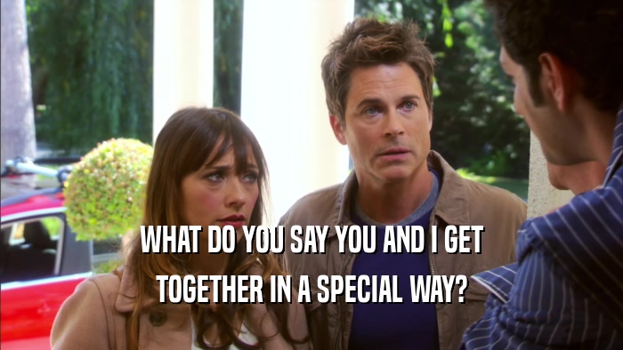WHAT DO YOU SAY YOU AND I GET TOGETHER IN A SPECIAL WAY? 