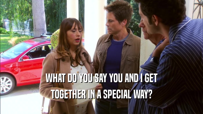 WHAT DO YOU SAY YOU AND I GET TOGETHER IN A SPECIAL WAY? 