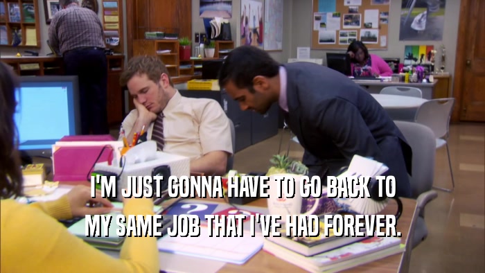 I'M JUST GONNA HAVE TO GO BACK TO MY SAME JOB THAT I'VE HAD FOREVER. 