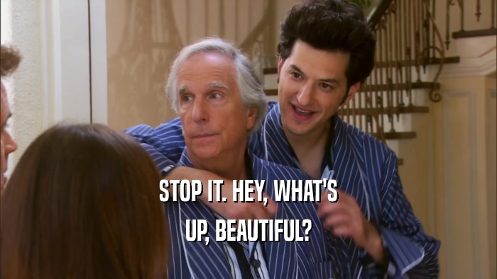 STOP IT. HEY, WHAT'S UP, BEAUTIFUL? 
