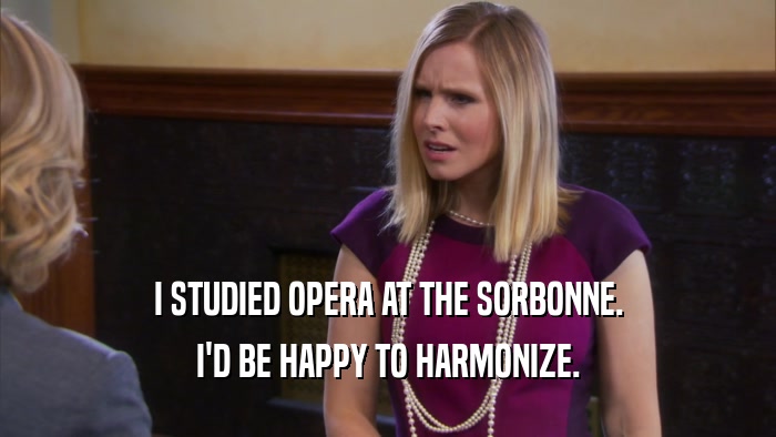 I STUDIED OPERA AT THE SORBONNE. I'D BE HAPPY TO HARMONIZE. 