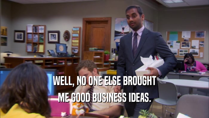 WELL, NO ONE ELSE BROUGHT ME GOOD BUSINESS IDEAS. 