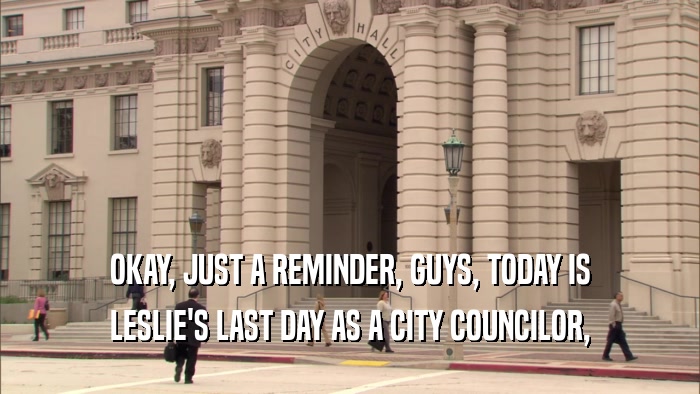 OKAY, JUST A REMINDER, GUYS, TODAY IS LESLIE'S LAST DAY AS A CITY COUNCILOR, 
