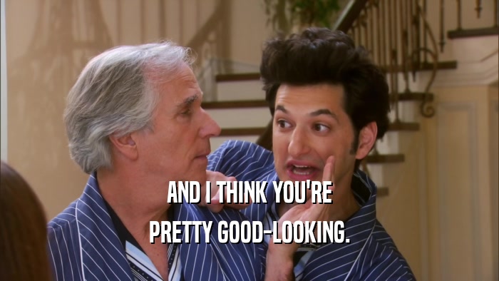 AND I THINK YOU'RE PRETTY GOOD-LOOKING. 