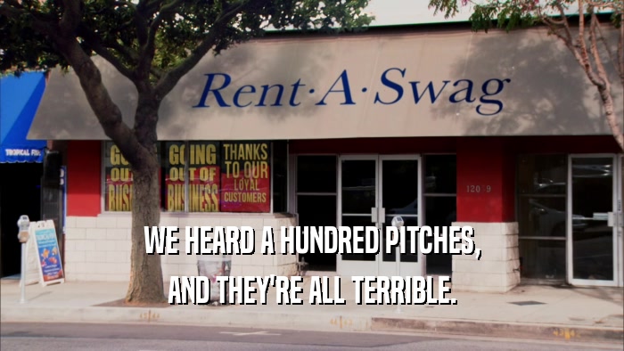 WE HEARD A HUNDRED PITCHES, AND THEY'RE ALL TERRIBLE. 