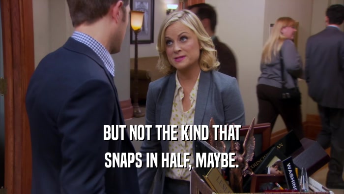 BUT NOT THE KIND THAT SNAPS IN HALF, MAYBE. 