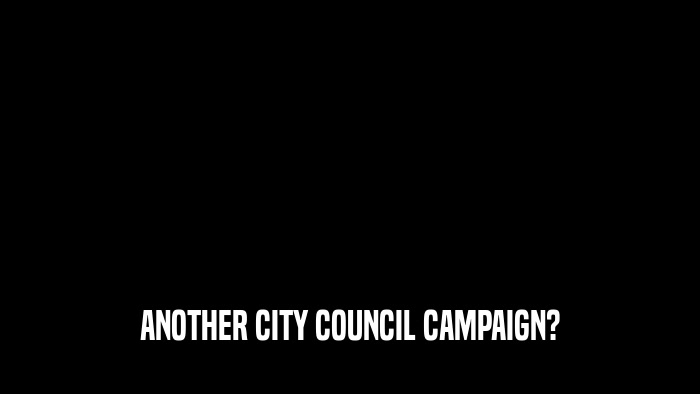 ANOTHER CITY COUNCIL CAMPAIGN?  