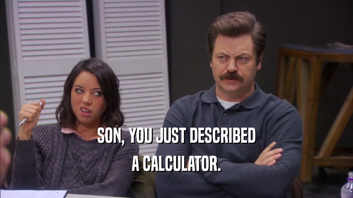 SON, YOU JUST DESCRIBED A CALCULATOR. 